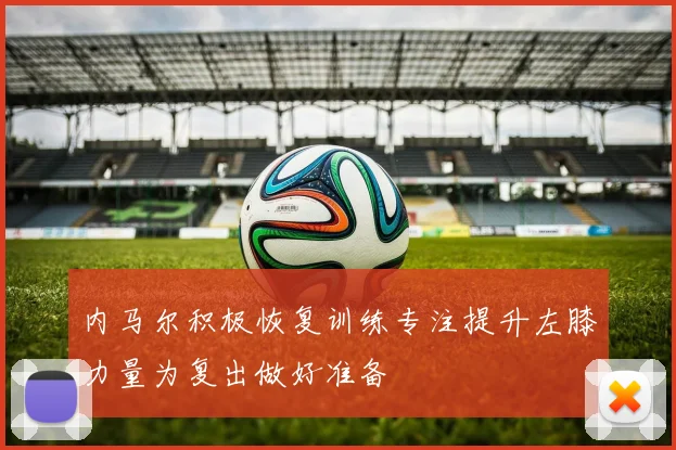 内马尔积极恢复训练专注提升左膝力量为复出做好准备
