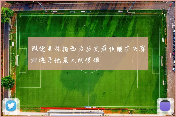 佩德里称梅西为历史最佳能在决赛相遇是他最大的梦想