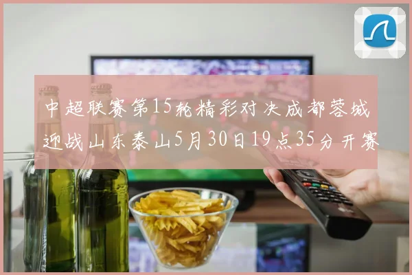中超联赛第15轮精彩对决成都蓉城迎战山东泰山5月30日19点35分开赛