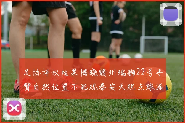 足协评议结果揭晓赣州瑞狮22号手臂自然位置不犯规泰安天贶点球漏判引争议