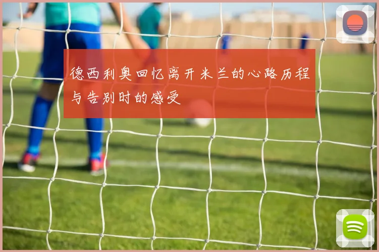 德西利奥回忆离开米兰的心路历程与告别时的感受
