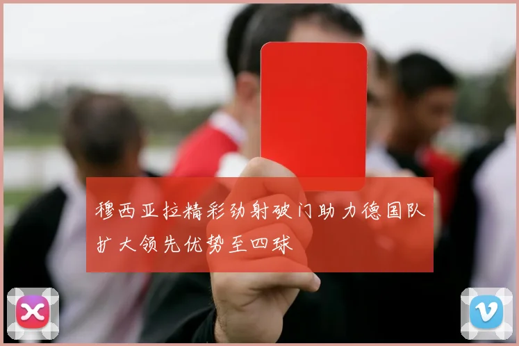 穆西亚拉精彩劲射破门助力德国队扩大领先优势至四球