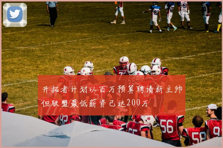 开拓者计划以百万预算聘请新主帅但联盟最低薪资已达200万