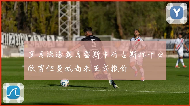 罗马诺透露马雷斯卡对古斯托十分欣赏但曼城尚未正式报价