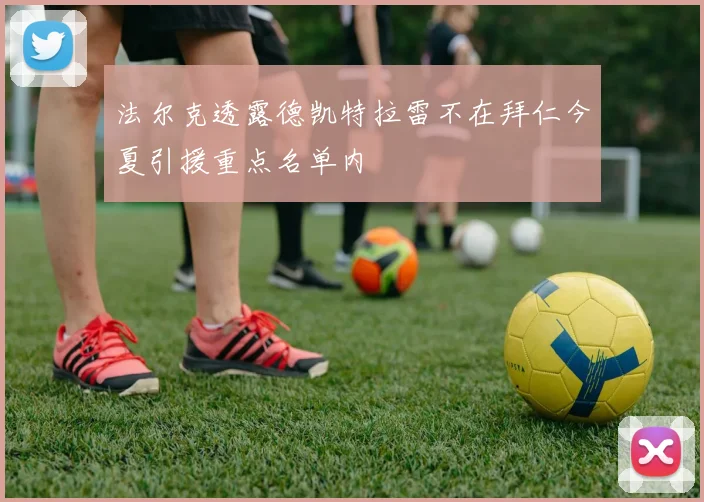 法尔克透露德凯特拉雷不在拜仁今夏引援重点名单内