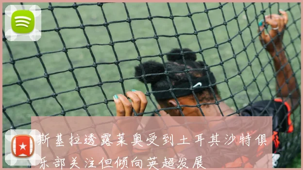斯基拉透露莱奥受到土耳其沙特俱乐部关注但倾向英超发展