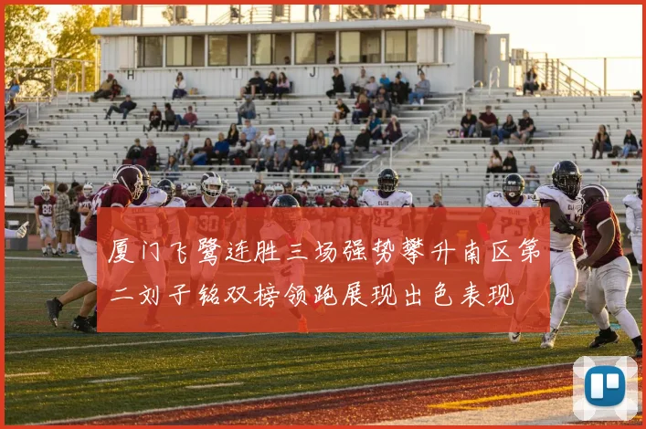 厦门飞鹭连胜三场强势攀升南区第二刘子铭双榜领跑展现出色表现