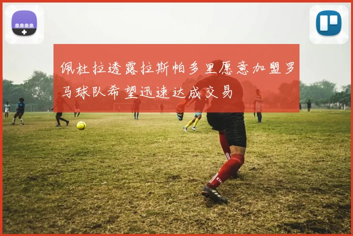 佩杜拉透露拉斯帕多里愿意加盟罗马球队希望迅速达成交易