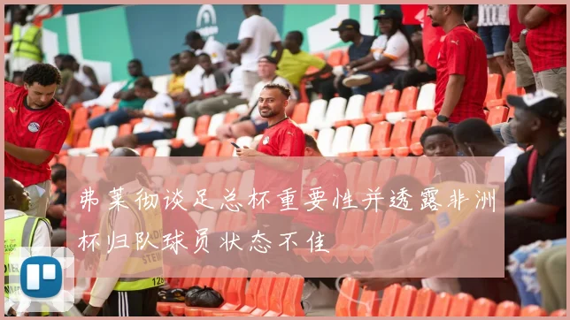 弗莱彻谈足总杯重要性并透露非洲杯归队球员状态不佳