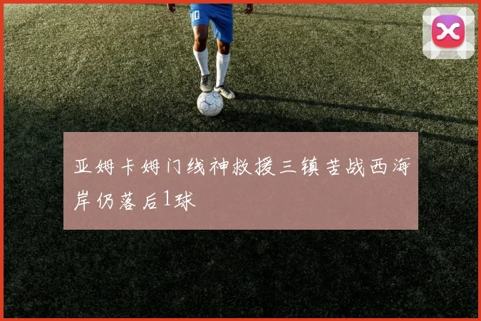 亚姆卡姆门线神救援三镇苦战西海岸仍落后1球