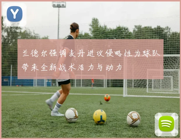 兰德尔强调麦丹进攻侵略性为球队带来全新战术活力与动力