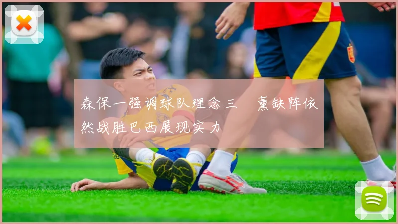 森保一强调球队理念三笘薰缺阵依然战胜巴西展现实力
